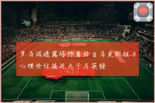 罗马诺透露塔帅看好吉马良斯纽卡心理价位接近九千万英镑