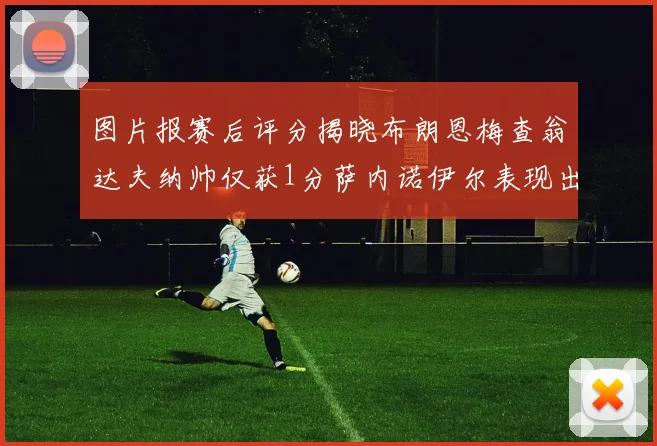 图片报赛后评分揭晓布朗恩梅查翁达夫纳帅仅获1分萨内诺伊尔表现出色获3分