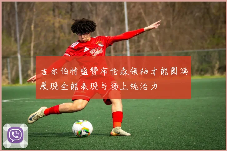 吉尔伯特盛赞布伦森领袖才能圆满展现全能表现与场上统治力