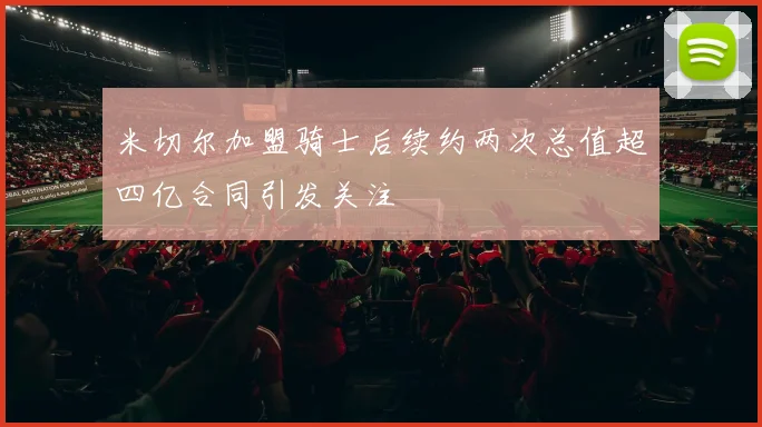 米切尔加盟骑士后续约两次总值超四亿合同引发关注