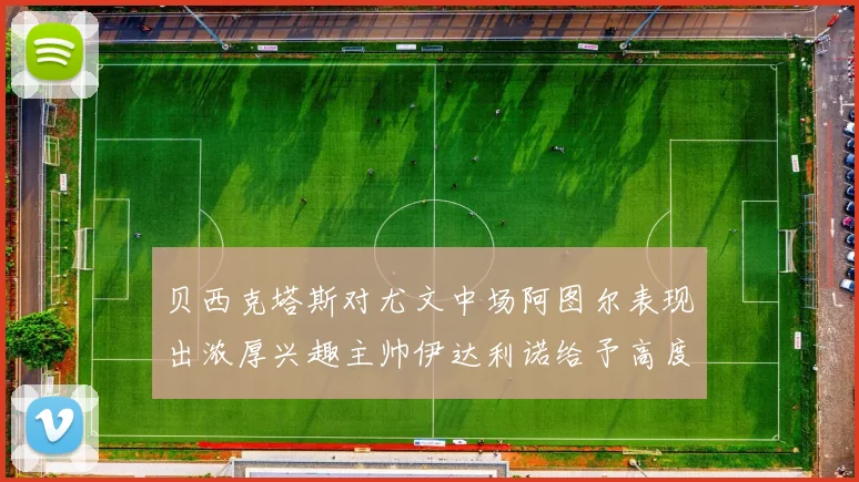 贝西克塔斯对尤文中场阿图尔表现出浓厚兴趣主帅伊达利诺给予高度评价