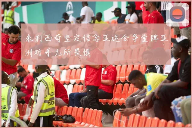 米利西奇坚定信念亚运会争金牌亚洲对手无所畏惧