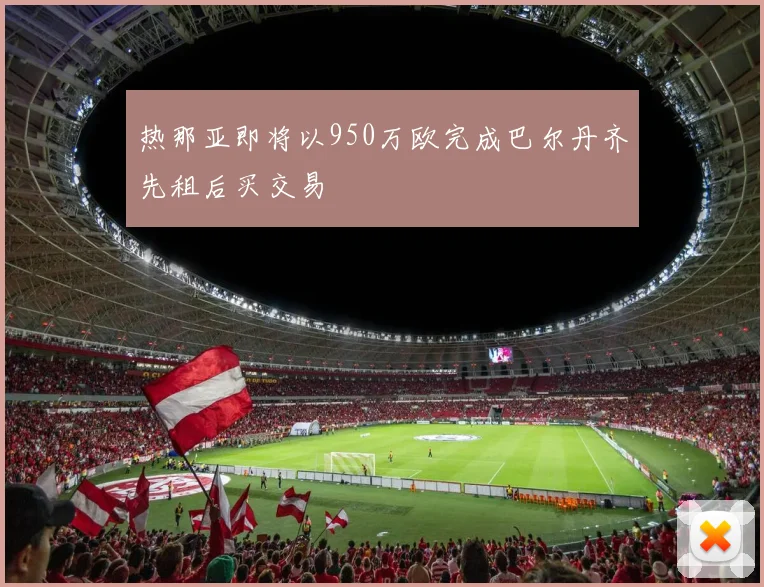 热那亚即将以950万欧完成巴尔丹齐先租后买交易