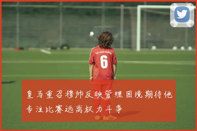 皇马重召穆帅反映管理困境期待他专注比赛远离权力斗争