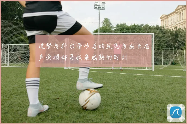 追梦与科尔争吵后的反思与成长名声受损却是我最成熟的时刻