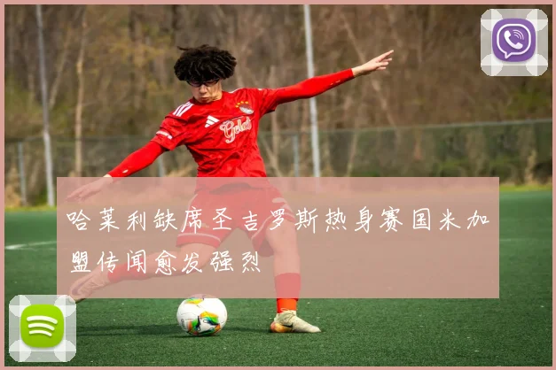 哈莱利缺席圣吉罗斯热身赛国米加盟传闻愈发强烈