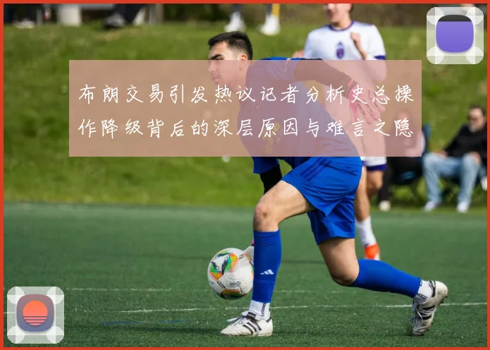 布朗交易引发热议记者分析史总操作降级背后的深层原因与难言之隐