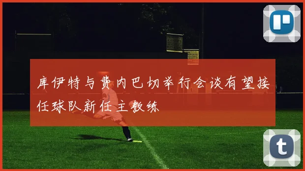库伊特与费内巴切举行会谈有望接任球队新任主教练