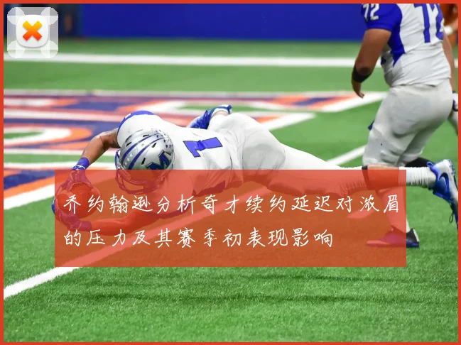 乔约翰逊分析奇才续约延迟对浓眉的压力及其赛季初表现影响