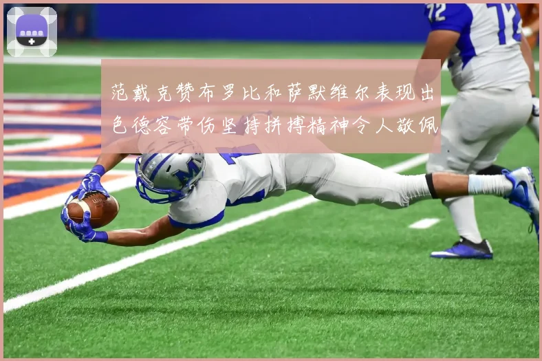 范戴克赞布罗比和萨默维尔表现出色德容带伤坚持拼搏精神令人敬佩