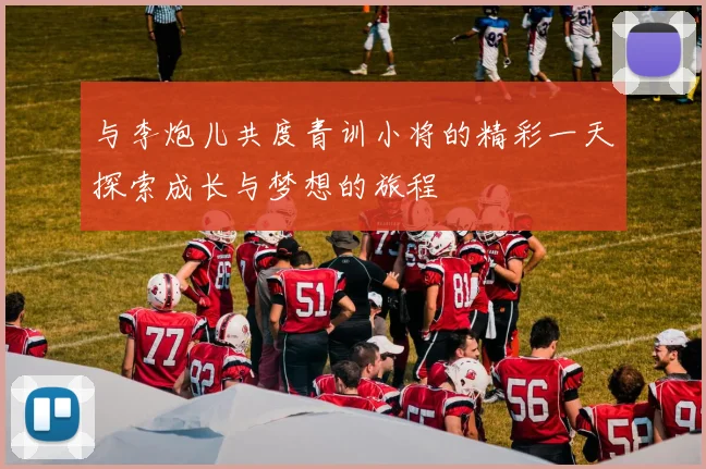 与李炮儿共度青训小将的精彩一天探索成长与梦想的旅程