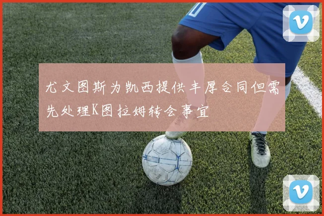 尤文图斯为凯西提供丰厚合同但需先处理K图拉姆转会事宜