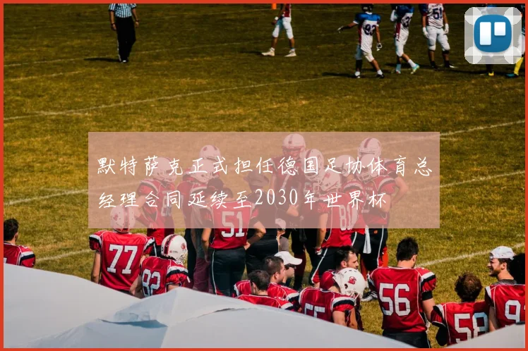 默特萨克正式担任德国足协体育总经理合同延续至2030年世界杯