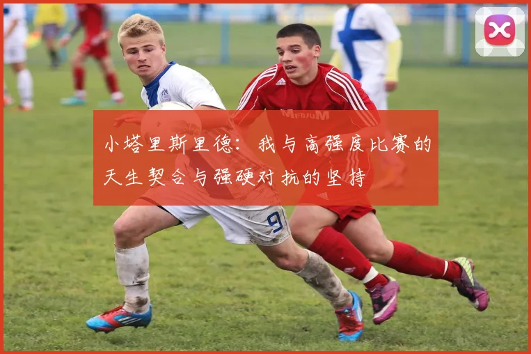 小塔里斯里德：我与高强度比赛的天生契合与强硬对抗的坚持