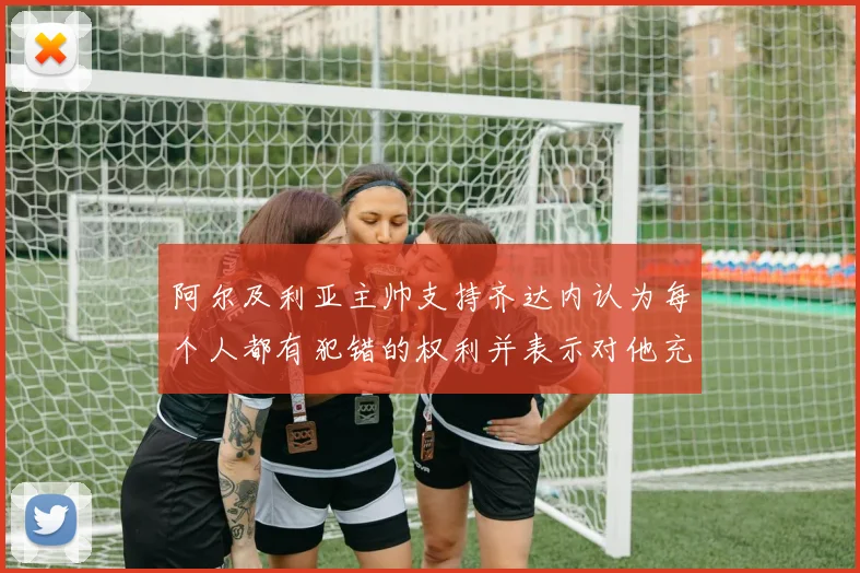 阿尔及利亚主帅支持齐达内认为每个人都有犯错的权利并表示对他充满信心